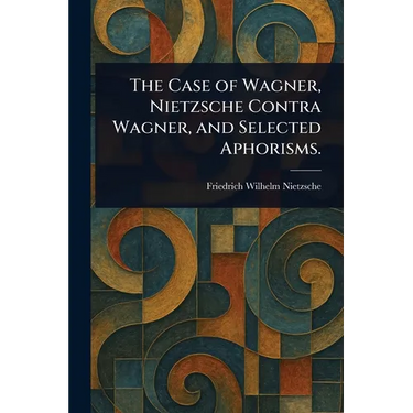 The Case of Wagner, Nietzsche Contra Wagner, and Selected Aphorisms.