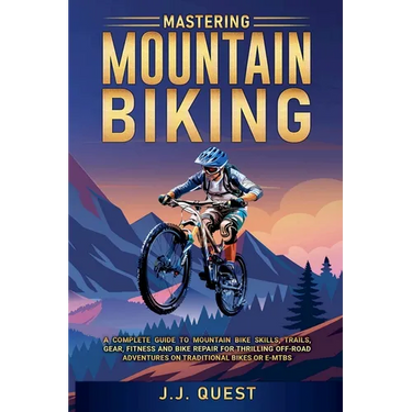 Mastering Mountain Biking: A Complete Guide to Mountain Bike Skills, Trails, Gear, Fitness and Bike Repair for Thrilling Off-Road Adventures on Tradit