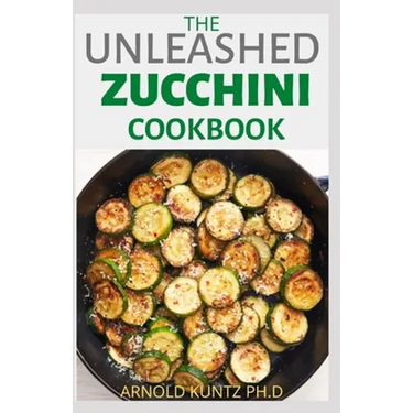 The Unleashed Zucchini Cookbook: Family Zucchini Recipe Book, Breads, Muffins, Main Dishes Desserts.