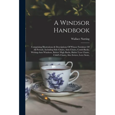 A Windsor Handbook: Comprising Illustrations & Descriptions Of Winsor Furniture Of All Periods, Including Side Chairs, Arm Chairs, Comb-ba