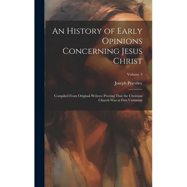 An History of Early Opinions Concerning Jesus Christ: Compiled From Original Writers; Proving That the Christian Church Was at First Unitarian; Volume