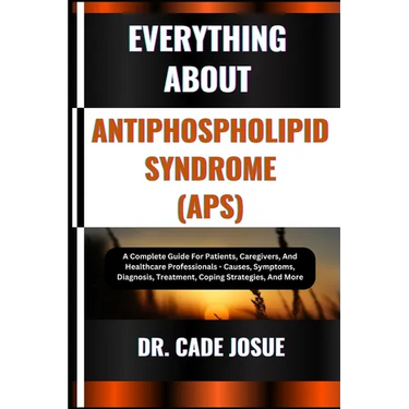 Everything about Antiphospholipid Syndrome (Aps): A Complete Guide For Patients, Caregivers, And Healthcare Professionals - Causes, Symptoms, Diagnosi