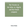 The Tricolor on the Atlas, or, Algeria and the French conquest