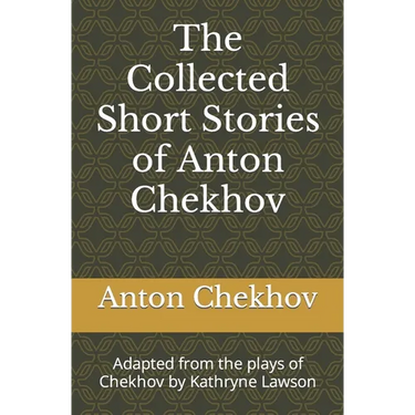 The Collected Short Stories of Anton Chekhov: Adapted from the plays of Chekhov by Kathryne Lawson
