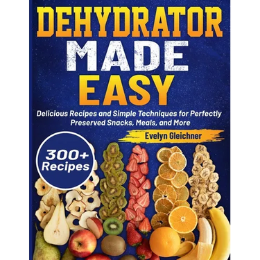 Dehydrator Made Easy: Delicious Recipes and Simple Techniques for Perfectly Preserved Snacks, Meals, and More