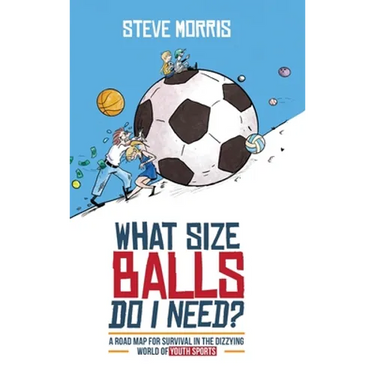 What Size Balls Do I Need?: A Roadmap for Survival In The Dizzying World of Youth Sports