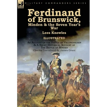 Ferdinand of Brunswick, Minden & the Seven Year's War by Lees Knowles, with An Account of the Battle of Vellinghausen & A Short Historical Account of