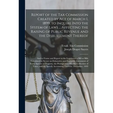 Report of the Tax Commission Created by Act of March 1, 1899, to Inquire Into the System of Laws ... Affecting the Raising of Public Revenue and the D