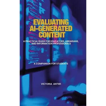 Evaluating AI-Generated Content: A Practical Guide for Educators, Librarians, and Information Professionals: A Companion for Students