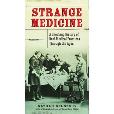 Strange Medicine: A Shocking History of Real Medical Practices Through the Ages