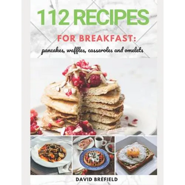 112 recipes for breakfast: pancakes, waffles, casseroles and omelets: The most delicious, illustrated pancakes, crepes, waffles, casseroles and o