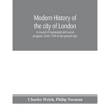 Modern history of the city of London; a record of municipal and social progress, from 1760 to the present day