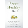 Happy Healthy . . . Dead: Why What You Think You Know About Aging Is Wrong and How To Get It Right