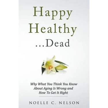 Happy Healthy . . . Dead: Why What You Think You Know About Aging Is Wrong and How To Get It Right