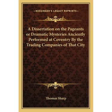 A Dissertation on the Pageants or Dramatic Mysteries Anciently Performed at Coventry By the Trading Companies of That City