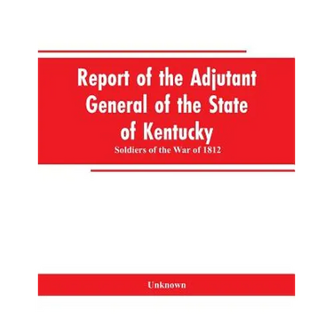 Report of the Adjutant General of the State of Kentucky: Soldiers of the War of 1812