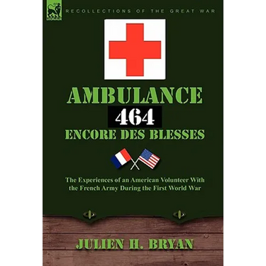 Ambulance 464 Encore Des Bless?'s: The Experiences of an American Volunteer with the French Army During the First World War