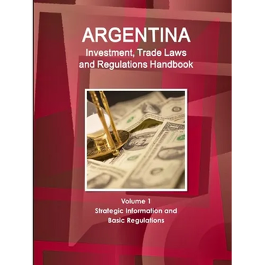 Argentina Investment, Trade Laws and Regulations Handbook Volume 1 Strategic Information and Basic Regulations