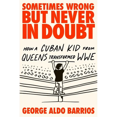 Sometimes Wrong But Never in Doubt: How a Cuban Kid from Queens Transformed Wwe