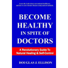 Become Healthy In Spite Of Doctors: A Revolutionary Guide To Mental And Physical Health