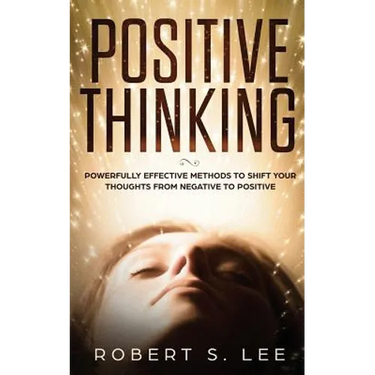 Positive Thinking: Powerfully Effective Methods to Shift Your Thoughts From Negative to Positive