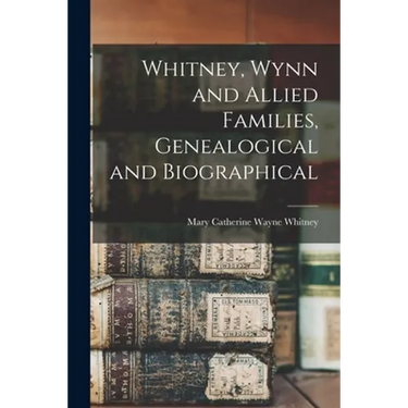 Whitney, Wynn and Allied Families, Genealogical and Biographical