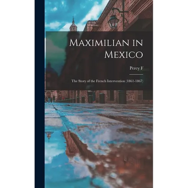 Maximilian in Mexico; the Story of the French Intervention (1861-1867)