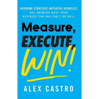 Measure, Execute, Win: Avoiding Strategic Initiative Debacles and Knowing What Your Business Can and Can't Do Well