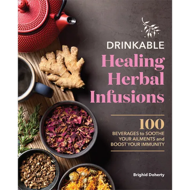 Drinkable Healing Herbal Infusions: 100 Beverages to Soothe Your Ailments and Boost Your Immunity