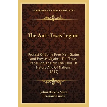 The Anti-Texas Legion: Protest Of Some Free Men, States And Presses Against The Texas Rebellion, Against The Laws Of Nature And Of Nations (1845)