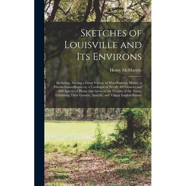Sketches of Louisville and Its Environs: Including, Among a Great Variety of Miscellaneous Matter, a Florula Louisvillensis or, a Catalogue of Nearly