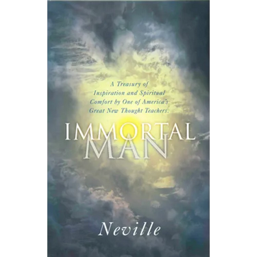 The Immortal Man: A Treasury of Inspiration and Spiritual Comfort by One of America's Great New Thought Teachers