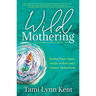 Wild Mothering: Finding Power, Spirit, and Joy in Birth and a Creative Motherhood