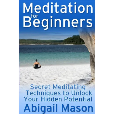 Meditation for Beginners: Secret Meditating Techniques to Unlock Your Hidden Potential