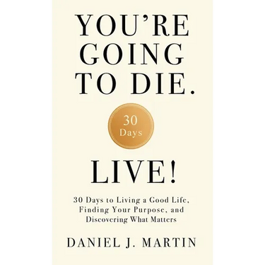 You're Going to Die. Live!: 30 Days to Living a Good Life, Finding Your Purpose, and Discovering What Matters in the End