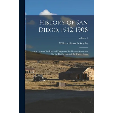 History of San Diego, 1542-1908: An Account of the Rise and Progress of the Pioneer Settlement On the Pacific Coast of the United States; Volume 1