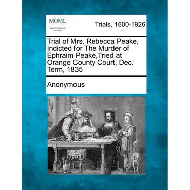 Trial of Mrs. Rebecca Peake, Indicted for the Murder of Ephraim Peake, Tried at Orange County Court, Dec. Term, 1835
