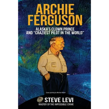 Archie Ferguson: Alaska's Clown Prince and "Craziest Pilot in the World"