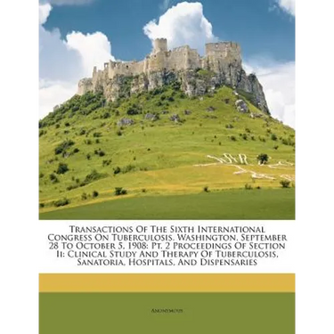 Transactions Of The Sixth International Congress On Tuberculosis. Washington, September 28 To October 5, 1908: Pt. 2 Proceedings Of Section Ii: Clinic