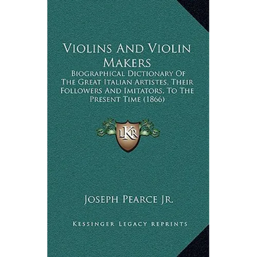 Violins And Violin Makers: Biographical Dictionary Of The Great Italian Artistes, Their Followers And Imitators, To The Present Time (1866)