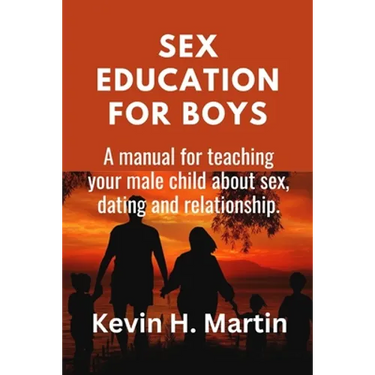 Sex Education for Boys: A manual for teaching your male child about sex, dating and relationship.