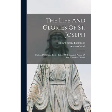 The Life And Glories Of St. Joseph: Husband Of Mary, Foster-father Of Jesus, And Patron Of The Universal Church