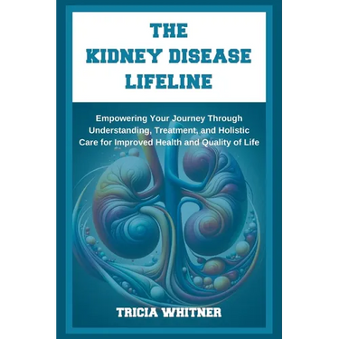 The Kidney Disease Lifeline: Empowering Your Journey Through Understanding, Treatment, and Holistic Care for Improved Health and Quality of Life