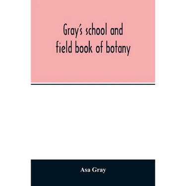 Gray's school and field book of botany. Consisting of "Lessons in botany" and "Field, forest, and garden botany" bound in one volume