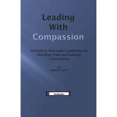 Leading With Compassion: A Guide to Successful Leadership by Building Trust and Gaining Commitment