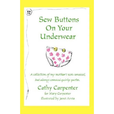 Sew Buttons on Your Underwear: A Collection of My Mother's Non-Sensical, But Always Comical Quirky Quotes.