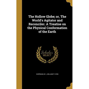 The Hollow Globe; or, The World's Agitator and Reconciler. A Treatise on the Physical Conformation of the Earth