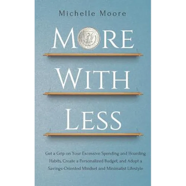 More With Less: Get a Grip on Your Excessive Spending and Hoarding Habits, Create a Personalized Budget, and Adopt a Savings-Oriented