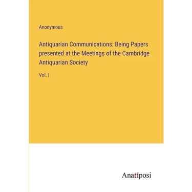 Antiquarian Communications: Being Papers presented at the Meetings of the Cambridge Antiquarian Society: Vol. I