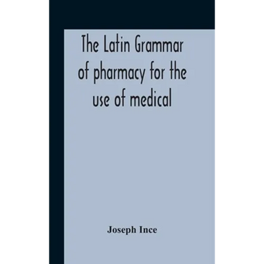 The Latin Grammar Of Pharmacy For The Use Of Medical And Pharmaceutical Students Including The Reading Of Latin Prescriptions, Latin-English And Engli